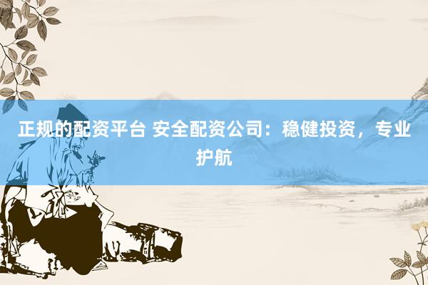 正规的配资平台 安全配资公司：稳健投资，专业护航