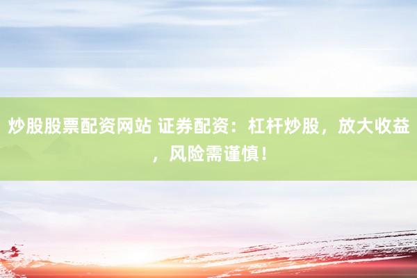 炒股股票配资网站 证券配资：杠杆炒股，放大收益，风险需谨慎！