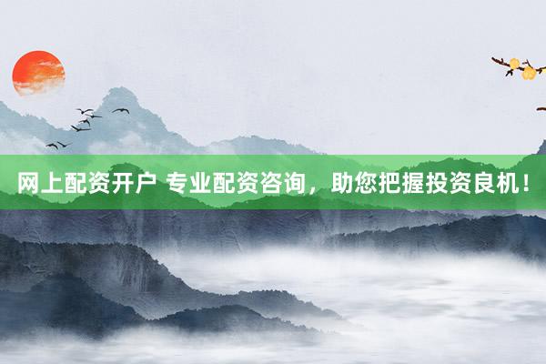 网上配资开户 专业配资咨询,助您把握投资良机!