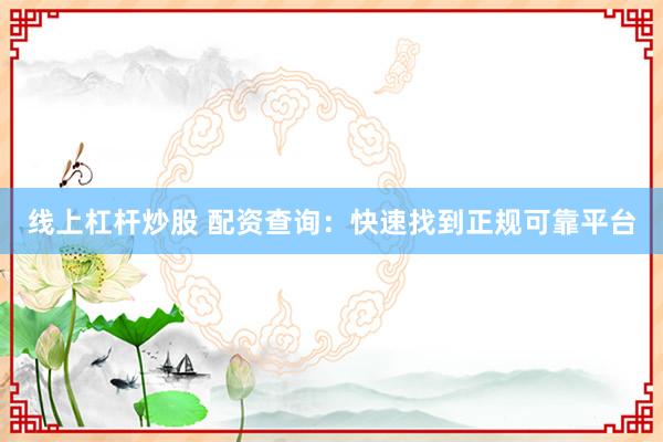 线上杠杆炒股 配资查询:快速找到正规可靠平台