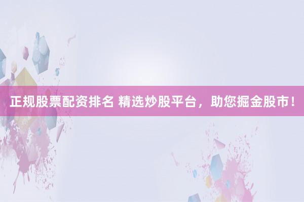 正规股票配资排名 精选炒股平台，助您掘金股市！