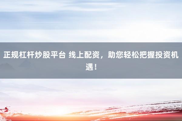 正规杠杆炒股平台 线上配资,助您轻松把握投资机遇!