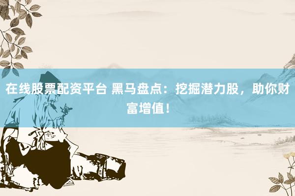 在线股票配资平台 黑马盘点:挖掘潜力股,助你财富增值!