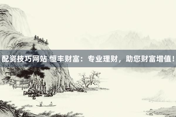 配资技巧网站 恒丰财富:专业理财,助您财富增值!