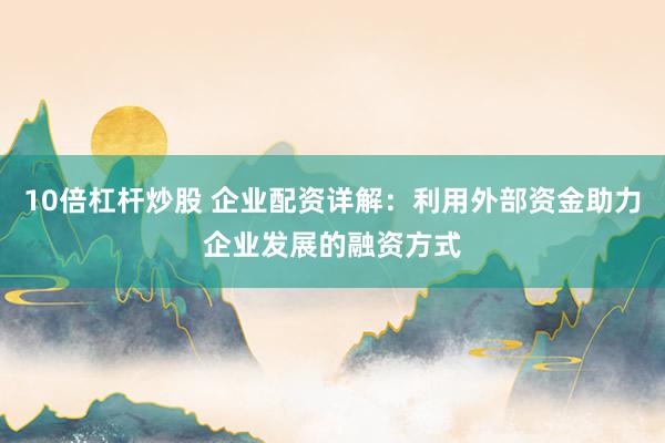 10倍杠杆炒股 企业配资详解:利用外部资金助力企业发展的融资方式