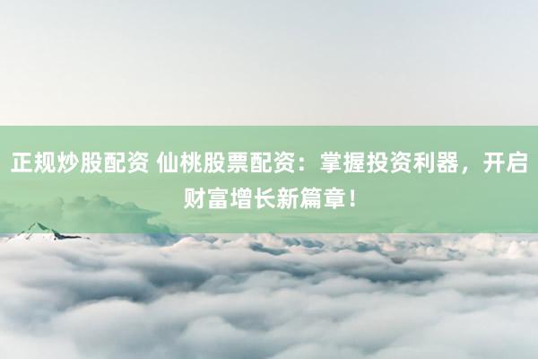 正规炒股配资 仙桃股票配资:掌握投资利器,开启财富增长新篇章!