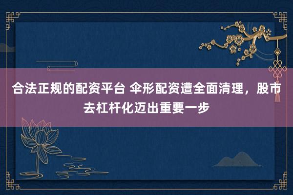 合法正规的配资平台 伞形配资遭全面清理,股市去杠杆化迈出重要一步
