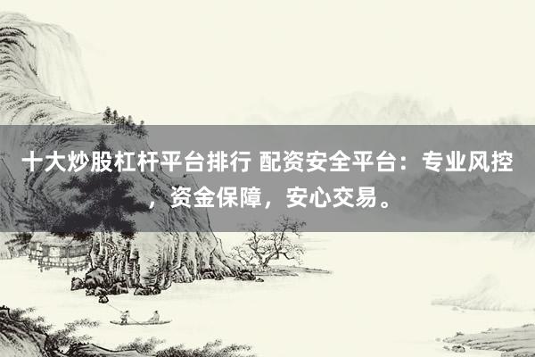 十大炒股杠杆平台排行 配资安全平台:专业风控,资金保障,安心交易。