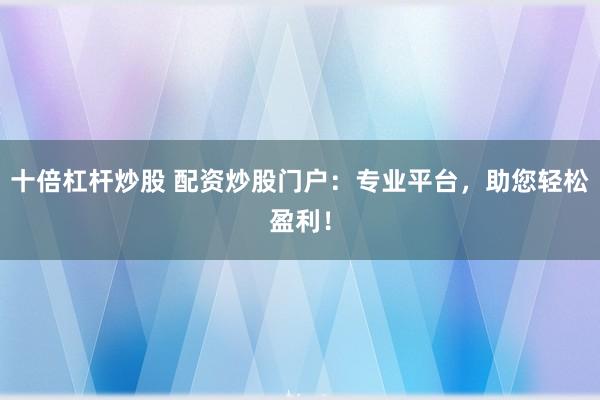十倍杠杆炒股 配资炒股门户:专业平台,助您轻松盈利!