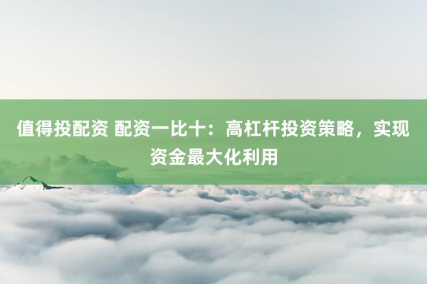 值得投配资 配资一比十：高杠杆投资策略，实现资金最大化利用