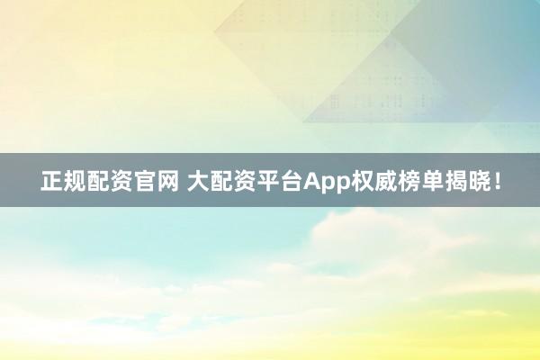 正规配资官网 大配资平台App权威榜单揭晓!
