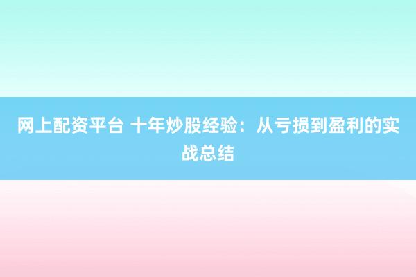 网上配资平台 十年炒股经验:从亏损到盈利的实战总结