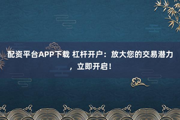 配资平台APP下载 杠杆开户:放大您的交易潜力,立即开启!