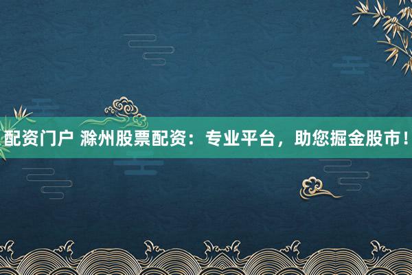 配资门户 滁州股票配资:专业平台,助您掘金股市!