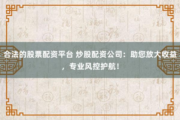 合法的股票配资平台 炒股配资公司：助您放大收益，专业风控护航！