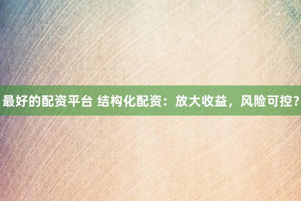 最好的配资平台 结构化配资:放大收益,风险可控?