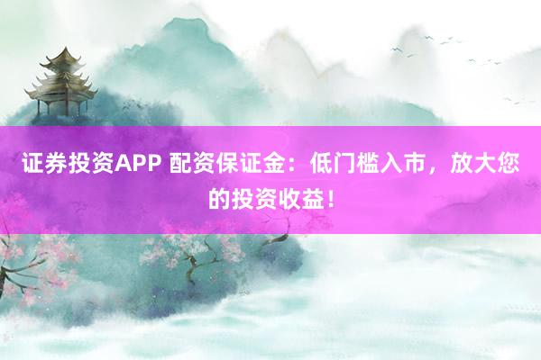 证券投资APP 配资保证金：低门槛入市，放大您的投资收益！