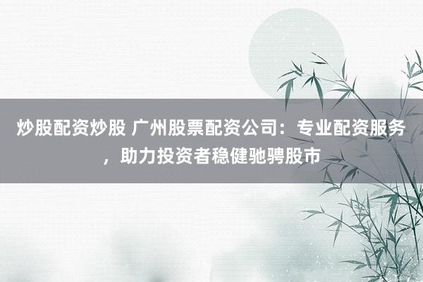 炒股配资炒股 广州股票配资公司：专业配资服务，助力投资者稳健驰骋股市