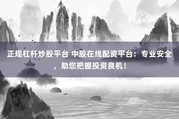 正规杠杆炒股平台 中股在线配资平台:专业安全,助您把握投资良机!