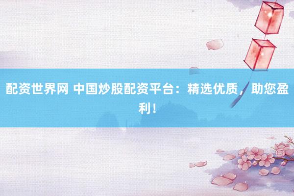 配资世界网 中国炒股配资平台:精选优质,助您盈利!