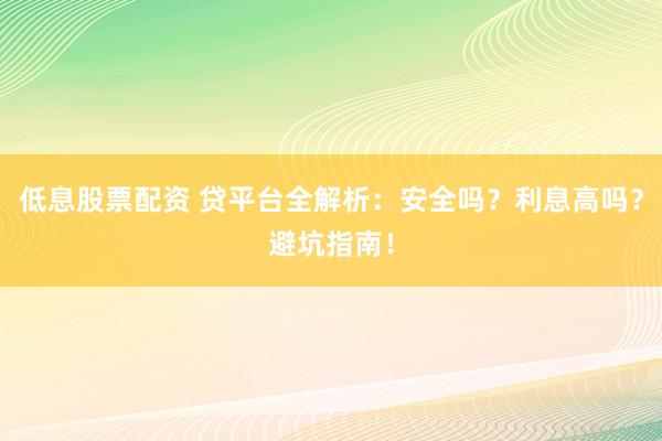 低息股票配资 贷平台全解析:安全吗?利息高吗?避坑指南!