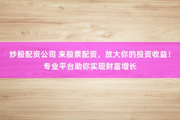 炒股配资公司 来股票配资,放大你的投资收益!专业平台助你实现财富增长