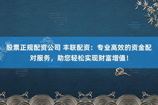 股票正规配资公司 丰联配资：专业高效的资金配对服务，助您轻松实现财富增值！