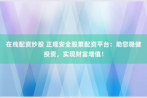在线配资炒股 正规安全股票配资平台:助您稳健投资,实现财富增值!