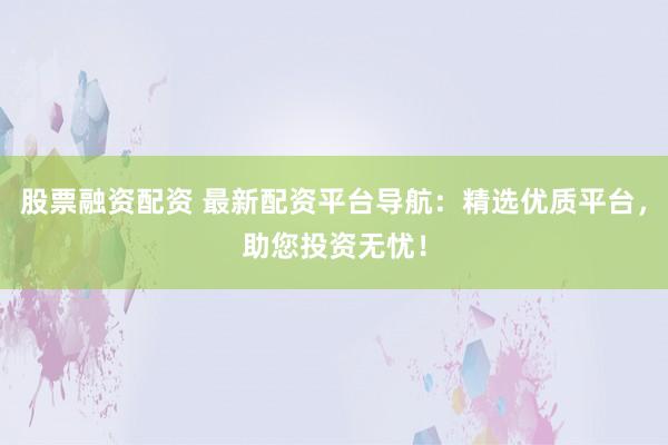 股票融资配资 最新配资平台导航:精选优质平台,助您投资无忧!