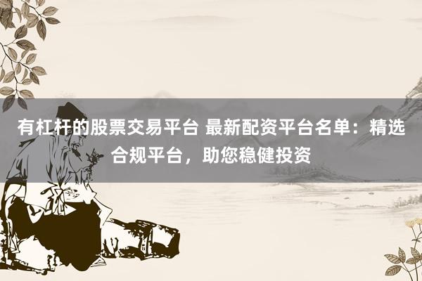 有杠杆的股票交易平台 最新配资平台名单：精选合规平台，助您稳健投资
