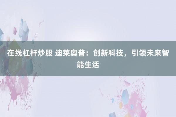 在线杠杆炒股 迪莱奥普:创新科技,引领未来智能生活