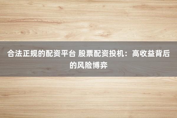 合法正规的配资平台 股票配资投机:高收益背后的风险博弈