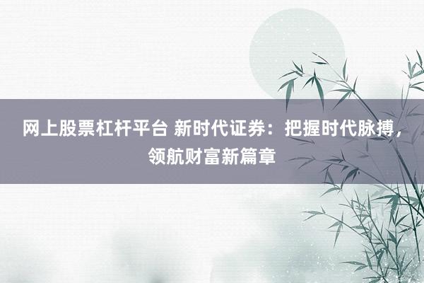 网上股票杠杆平台 新时代证券:把握时代脉搏,领航财富新篇章