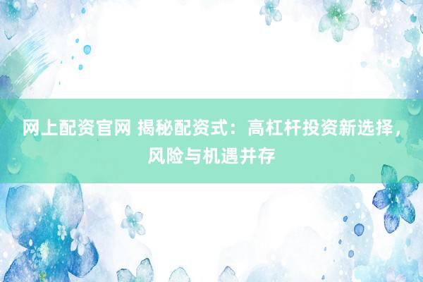 网上配资官网 揭秘配资式：高杠杆投资新选择，风险与机遇并存