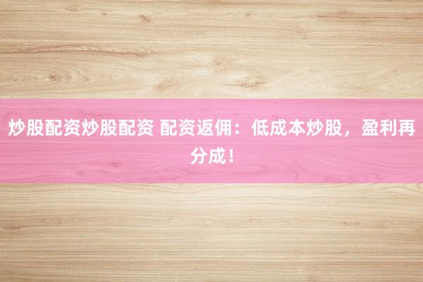 炒股配资炒股配资 配资返佣:低成本炒股,盈利再分成!