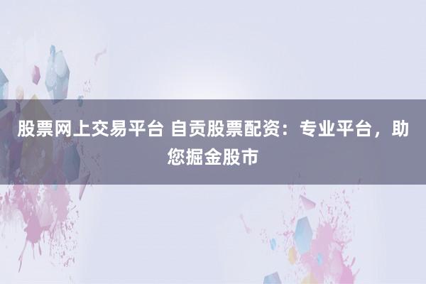 股票网上交易平台 自贡股票配资:专业平台,助您掘金股市