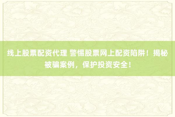 线上股票配资代理 警惕股票网上配资陷阱!揭秘被骗案例,保护投资安全!