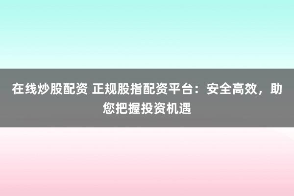 在线炒股配资 正规股指配资平台:安全高效,助您把握投资机遇