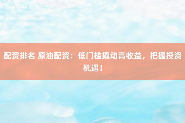 配资排名 原油配资:低门槛撬动高收益,把握投资机遇!