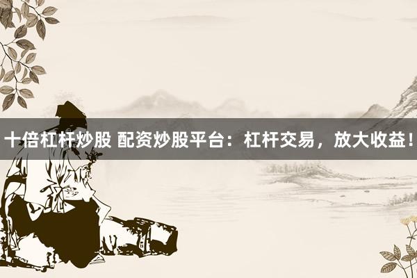 十倍杠杆炒股 配资炒股平台:杠杆交易,放大收益!