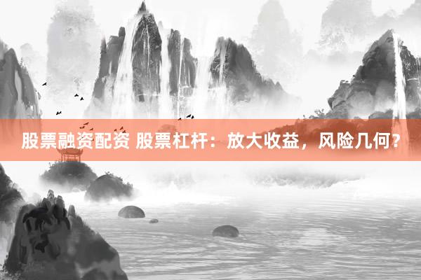 股票融资配资 股票杠杆：放大收益，风险几何？