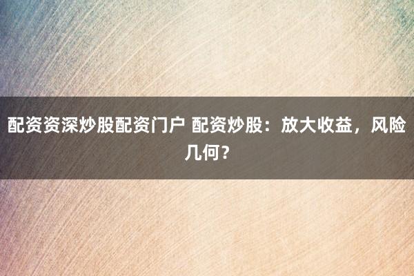 配资资深炒股配资门户 配资炒股:放大收益,风险几何?