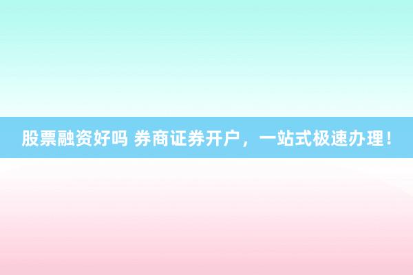 股票融资好吗 券商证券开户,一站式极速办理!