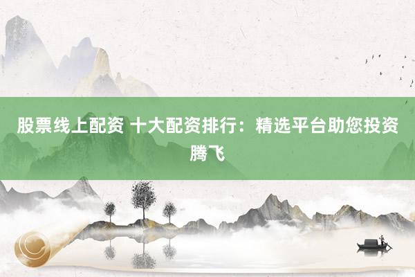股票线上配资 十大配资排行:精选平台助您投资腾飞