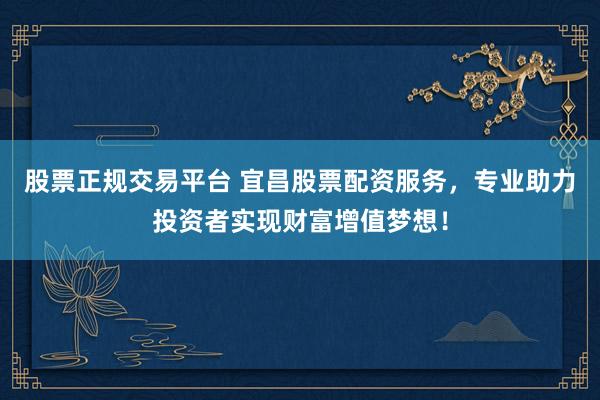 股票正规交易平台 宜昌股票配资服务,专业助力投资者实现财富增值梦想!