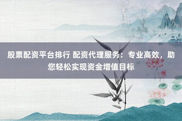 股票配资平台排行 配资代理服务:专业高效,助您轻松实现资金增值目标
