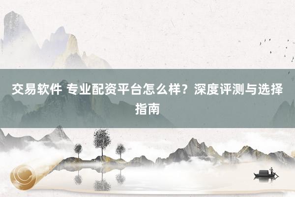 交易软件 专业配资平台怎么样？深度评测与选择指南