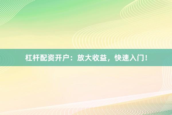 杠杆配资开户:放大收益,快速入门!