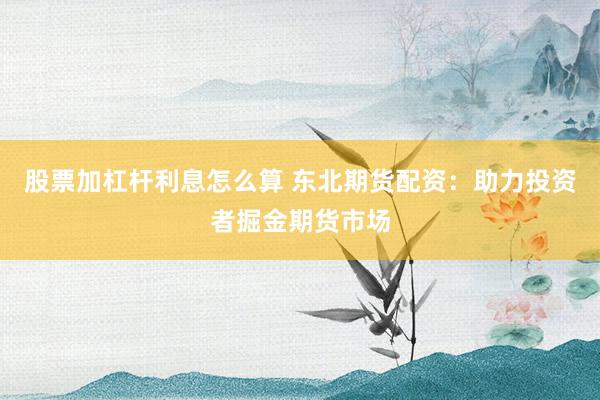 股票加杠杆利息怎么算 东北期货配资：助力投资者掘金期货市场