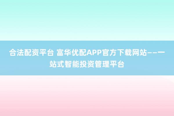 合法配资平台 富华优配APP官方下载网站——一站式智能投资管理平台